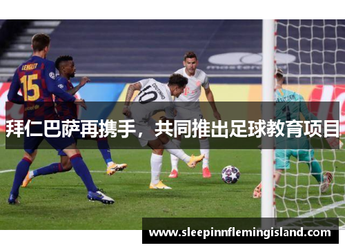 拜仁巴萨再携手，共同推出足球教育项目